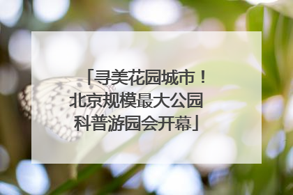 寻美花园城市！北京规模最大公园科普游园会开幕