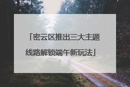密云区推出三大主题线路解锁端午新玩法