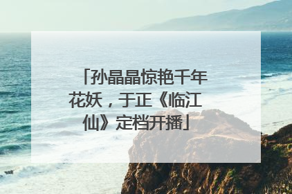孙晶晶惊艳千年花妖，于正《临江仙》定档开播