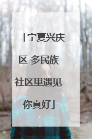 宁夏兴庆区 多民族社区里遇见你真好