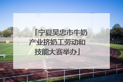 宁夏吴忠市牛奶产业挤奶工劳动和技能大赛举办