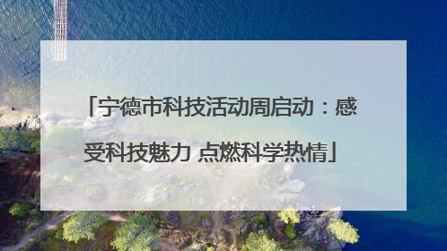宁德市科技活动周启动：感受科技魅力 点燃科学热情