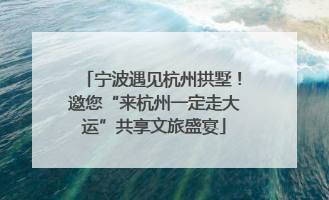 宁波遇见杭州拱墅！邀您“来杭州一定走大运”共享文旅盛宴