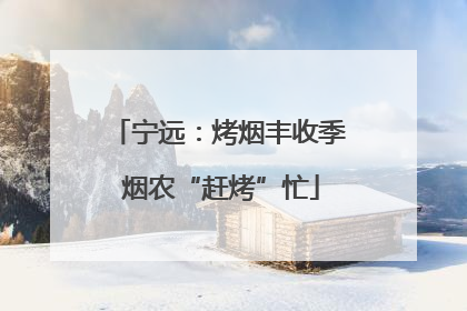 宁远：烤烟丰收季 烟农“赶烤”忙