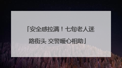 安全感拉满！七旬老人迷路街头 交警暖心相助