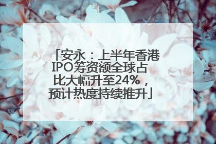 安永：上半年香港IPO筹资额全球占比大幅升至24%，预计热度持续推升