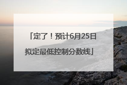 定了！预计6月25日拟定最低控制分数线