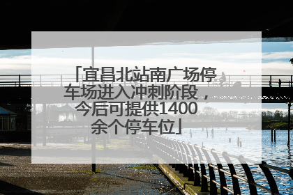 宜昌北站南广场停车场进入冲刺阶段，今后可提供1400余个停车位