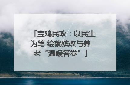 宝鸡民政：以民生为笔 绘就殡改与养老“温暖答卷”