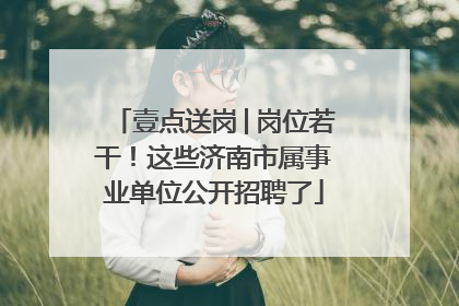 壹点送岗│岗位若干！这些济南市属事业单位公开招聘了