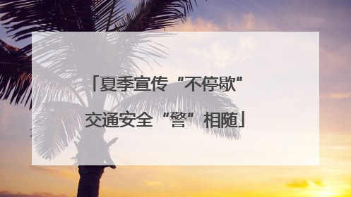 夏季宣传“不停歇” 交通安全“警”相随