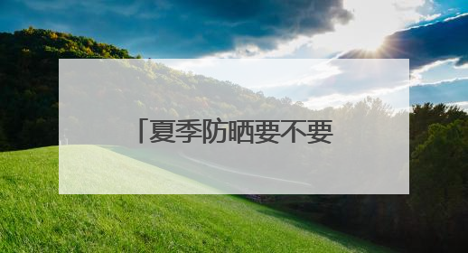 夏季防晒要不要“全副武装”？专家：过度防晒可能引发多种问题