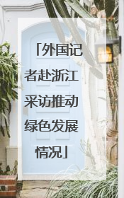 外国记者赴浙江采访推动绿色发展情况