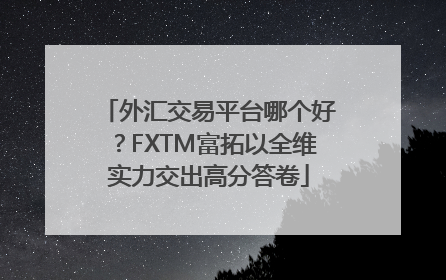 外汇交易平台哪个好？FXTM富拓以全维实力交出高分答卷