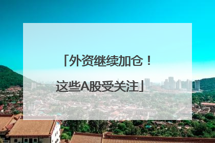 外资继续加仓！这些A股受关注