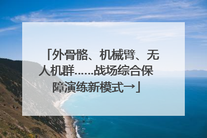 外骨骼、机械臂、无人机群……战场综合保障演练新模式→