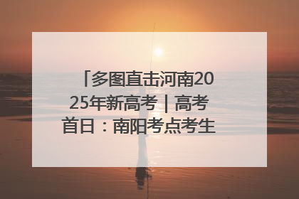 多图直击河南2025年新高考｜高考首日：南阳考点考生信心满满迎战