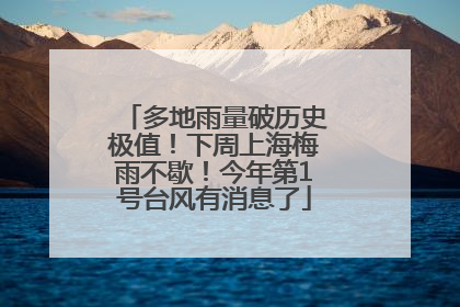 多地雨量破历史极值！下周上海梅雨不歇！今年第1号台风有消息了