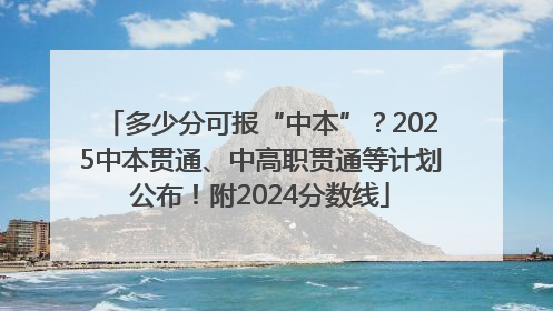 多少分可报“中本”？2025中本贯通、中高职贯通等计划公布！附2024分数线