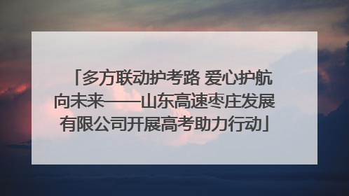 多方联动护考路 爱心护航向未来——山东高速枣庄发展有限公司开展高考助力行动
