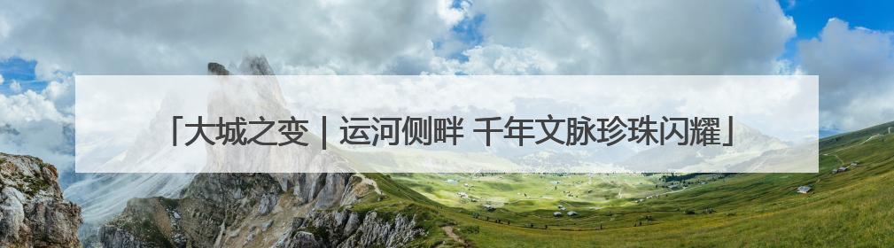 大城之变｜运河侧畔 千年文脉珍珠闪耀