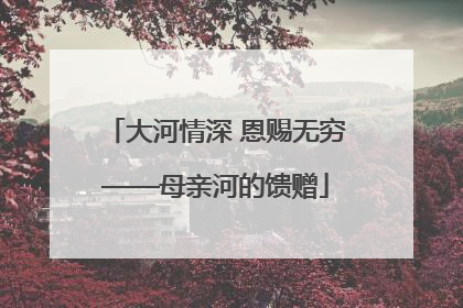 大河情深 恩赐无穷——母亲河的馈赠