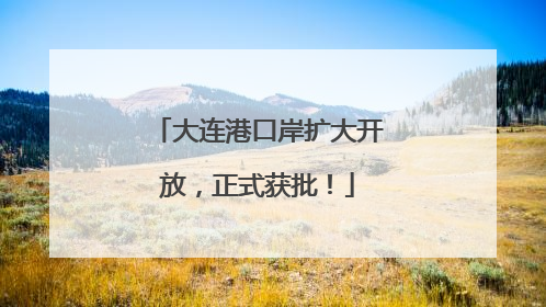 大连港口岸扩大开放，正式获批！