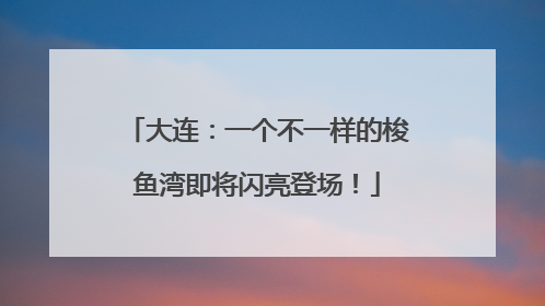 大连：一个不一样的梭鱼湾即将闪亮登场！