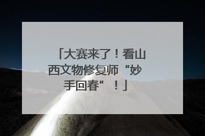 大赛来了！看山西文物修复师“妙手回春”！