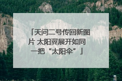 天问二号传回新图片 太阳翼展开如同一把“太阳伞”