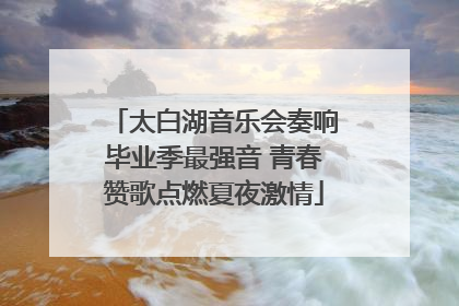 太白湖音乐会奏响毕业季最强音 青春赞歌点燃夏夜激情