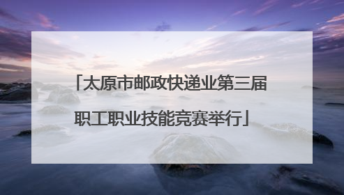 太原市邮政快递业第三届职工职业技能竞赛举行