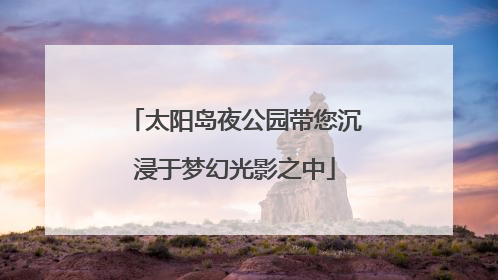太阳岛夜公园带您沉浸于梦幻光影之中