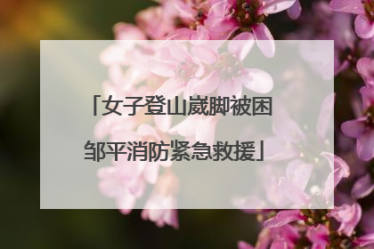 女子登山崴脚被困 邹平消防紧急救援