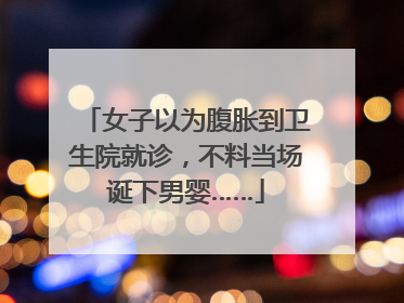女子以为腹胀到卫生院就诊，不料当场诞下男婴……
