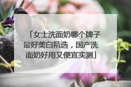 女士洗面奶哪个牌子最好美白精选，国产洗面奶好用又便宜实测
