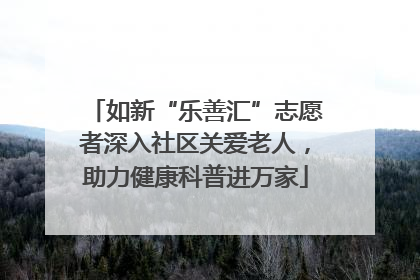 如新“乐善汇”志愿者深入社区关爱老人，助力健康科普进万家