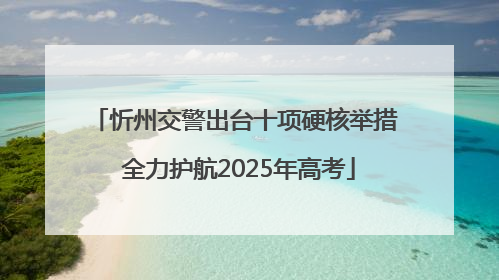 忻州交警出台十项硬核举措 全力护航2025年高考