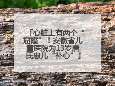 心脏上有两个“窟窿”！安徽省儿童医院为13岁唐氏患儿“补心”