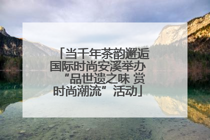 当千年茶韵邂逅国际时尚安溪举办“品世遗之味 赏时尚潮流”活动