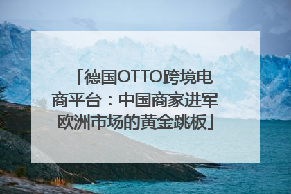 德国OTTO跨境电商平台：中国商家进军欧洲市场的黄金跳板