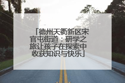 德州天衢新区宋官屯街道：研学之旅让孩子在探索中收获知识与快乐