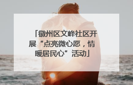 徽州区文峰社区开展“点亮微心愿，情暖居民心”活动