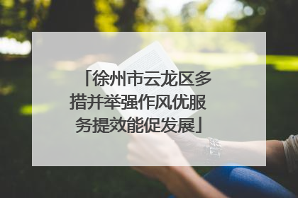 徐州市云龙区多措并举强作风优服务提效能促发展