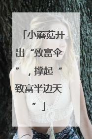 小蘑菇开出“致富伞”，撑起“致富半边天”