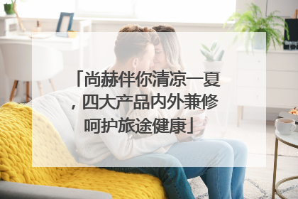 尚赫伴你清凉一夏，四大产品内外兼修呵护旅途健康