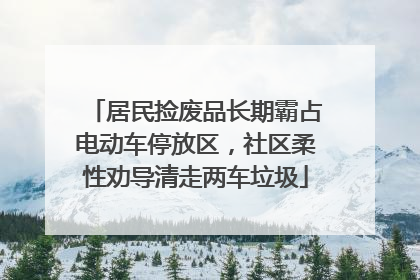 居民捡废品长期霸占电动车停放区，社区柔性劝导清走两车垃圾