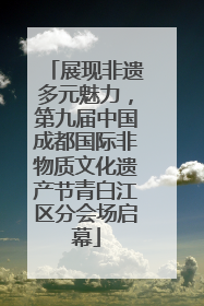 展现非遗多元魅力，第九届中国成都国际非物质文化遗产节青白江区分会场启幕