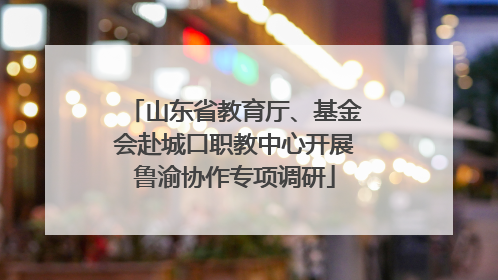 山东省教育厅、基金会赴城口职教中心开展鲁渝协作专项调研