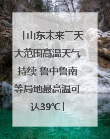 山东未来三天大范围高温天气持续 鲁中鲁南等局地最高温可达39℃